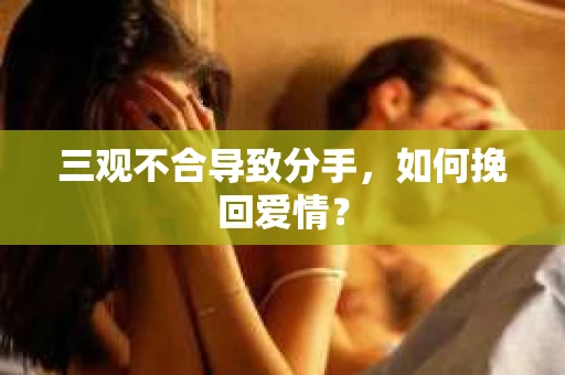 三观不合导致分手,如何挽回爱情? 三观不合导致分手,如何挽回爱情?