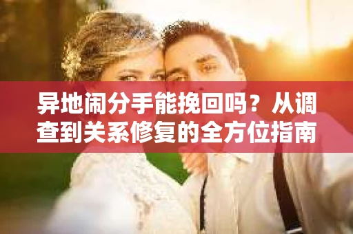 异地闹分手能挽回吗？从调查到关系修复的全方位指南