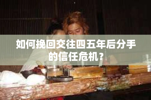 如何挽回交往四五年后分手的信任危机？