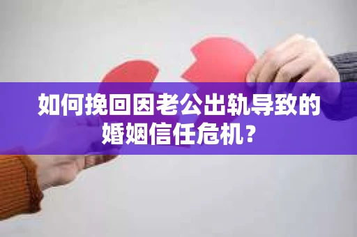 如何挽回因老公出轨导致的婚姻信任危机？
