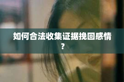 如何合法收集证据挽回感情？