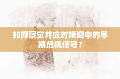 如何察觉并应对婚姻中的早期危机信号？