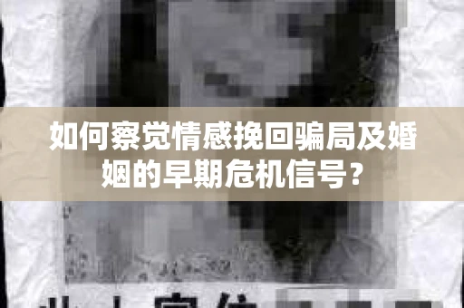 如何察觉情感挽回骗局及婚姻的早期危机信号？