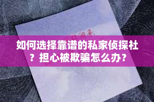如何选择靠谱的私家侦探社？担心被欺骗怎么办？