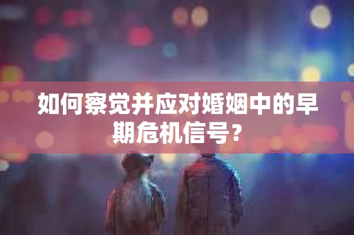 如何察觉并应对婚姻中的早期危机信号？