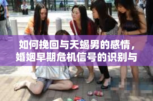 如何挽回与天蝎男的感情，婚姻早期危机信号的识别与应对
