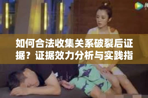 如何合法收集关系破裂后证据？证据效力分析与实践指南