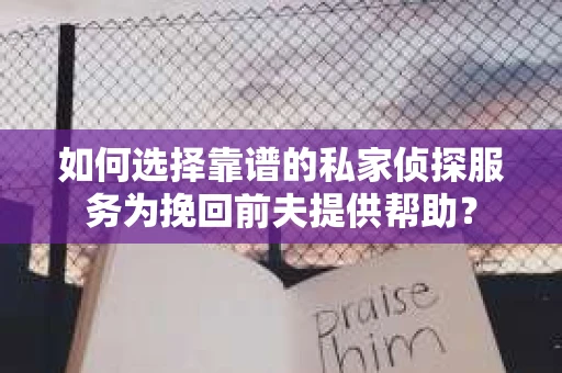 如何选择靠谱的私家侦探服务为挽回前夫提供帮助？