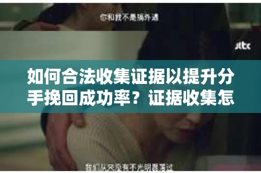 如何合法收集证据以提升分手挽回成功率？证据收集怎么办？