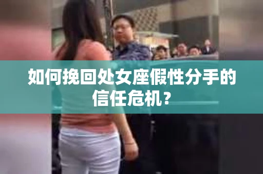 如何挽回处女座假性分手的信任危机？