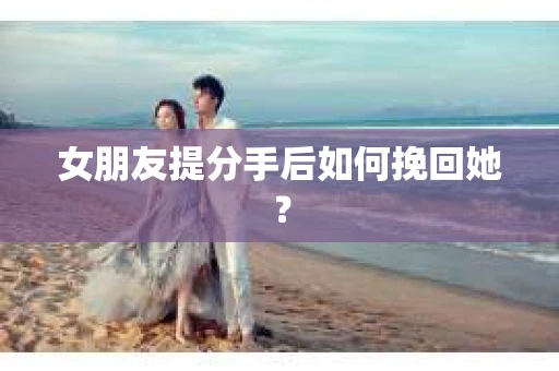 女朋友提分手后如何挽回她？