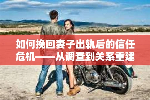 如何挽回妻子出轨后的信任危机——从调查到关系重建的全方位指南