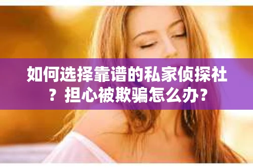如何选择靠谱的私家侦探社？担心被欺骗怎么办？