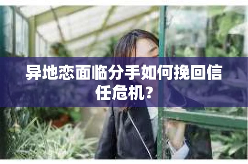 异地恋面临分手如何挽回信任危机？