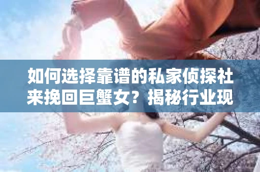 如何选择靠谱的私家侦探社来挽回巨蟹女？揭秘行业现状与陷阱，让你轻松避坑
