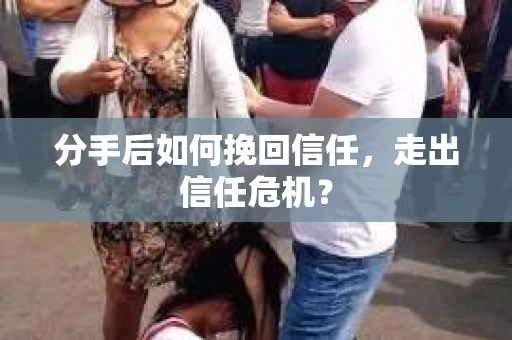 分手后如何挽回信任，走出信任危机？