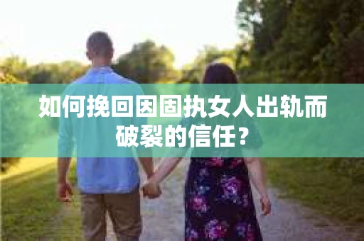 如何挽回因固执女人出轨而破裂的信任？