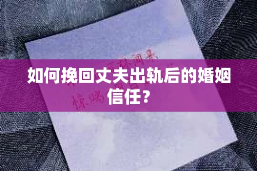 如何挽回丈夫出轨后的婚姻信任? 如何挽回丈夫出轨后的婚姻信任?