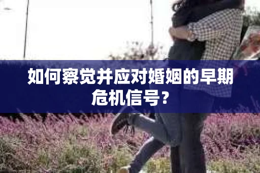 如何察觉并应对婚姻的早期危机信号？