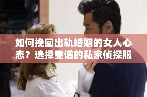 如何挽回出轨婚姻的女人心态？选择靠谱的私家侦探服务指南