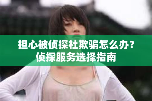 担心被侦探社欺骗怎么办？侦探服务选择指南