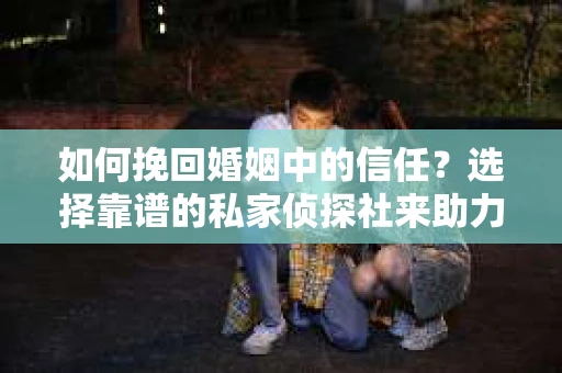 如何挽回婚姻中的信任？选择靠谱的私家侦探社来助力