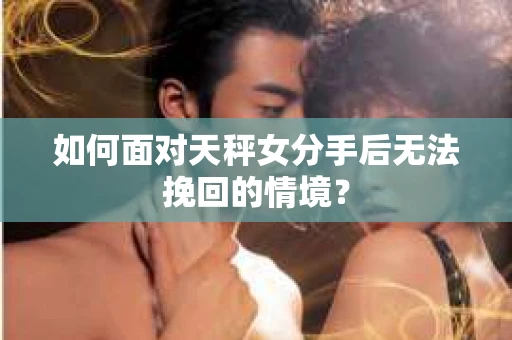 如何面对天秤女分手后无法挽回的情境？