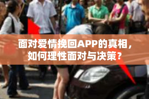 面对爱情挽回APP的真相，如何理性面对与决策？