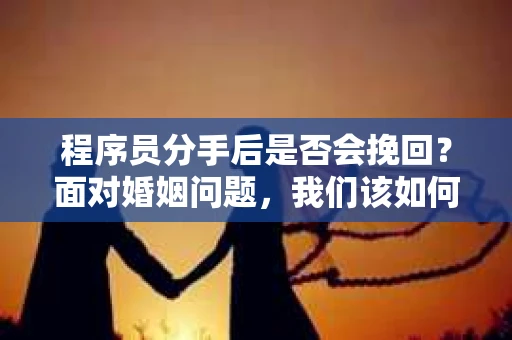 程序员分手后是否会挽回？面对婚姻问题，我们该如何应对？