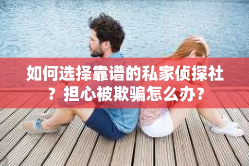 如何选择靠谱的私家侦探社？担心被欺骗怎么办？