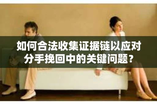 如何合法收集证据链以应对分手挽回中的关键问题？