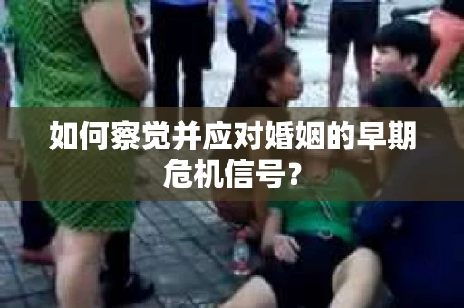 如何察觉并应对婚姻的早期危机信号？