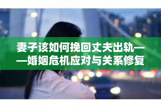 妻子该如何挽回丈夫出轨——婚姻危机应对与关系修复全攻略