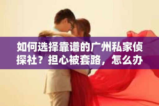 如何选择靠谱的广州私家侦探社？担心被套路，怎么办？