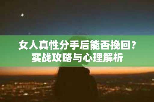 女人真性分手后能否挽回？实战攻略与心理解析