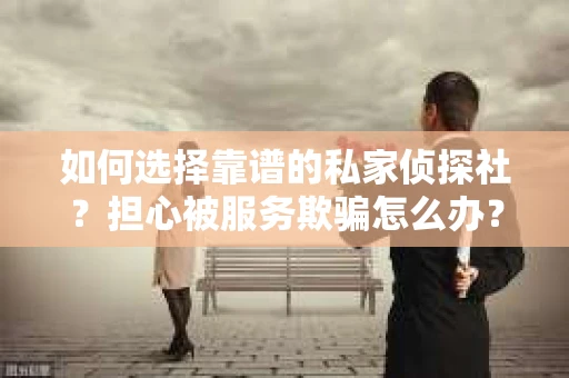 如何选择靠谱的私家侦探社？担心被服务欺骗怎么办？