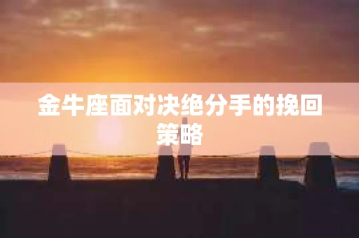 金牛座面对决绝分手的挽回策略