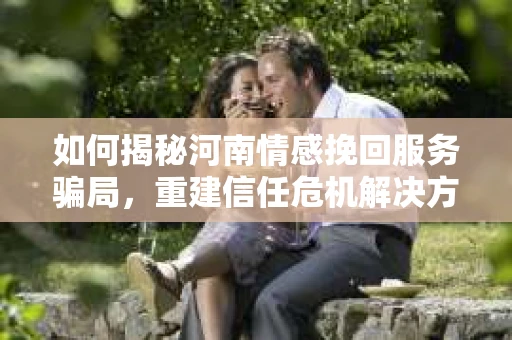 如何揭秘河南情感挽回服务骗局，重建信任危机解决方案？