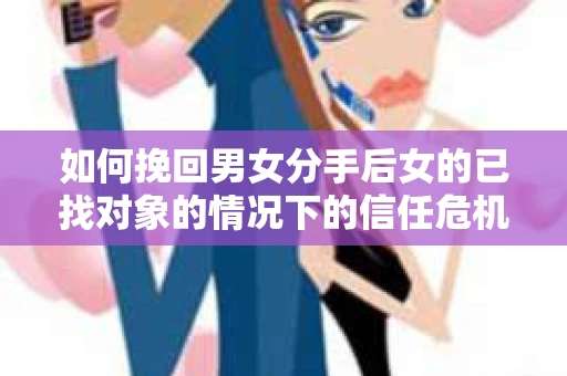 如何挽回男女分手后女的已找对象的情况下的信任危机？