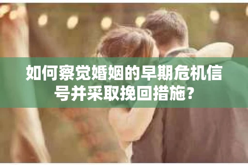 如何察觉婚姻的早期危机信号并采取挽回措施？