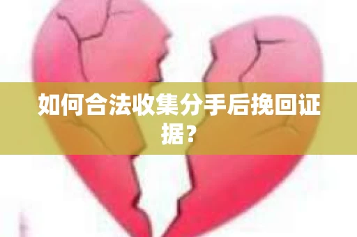 如何合法收集分手后挽回证据？