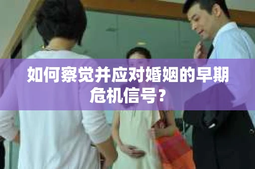 如何察觉并应对婚姻的早期危机信号？