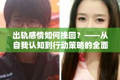 出轨感情如何挽回？——从自我认知到行动策略的全面解析