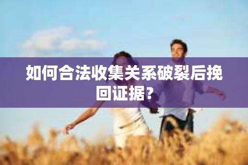 如何合法收集关系破裂后挽回证据？