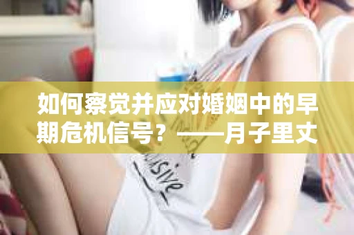 如何察觉并应对婚姻中的早期危机信号？——月子里丈夫出轨后的挽回策略