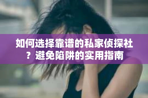 如何选择靠谱的私家侦探社？避免陷阱的实用指南