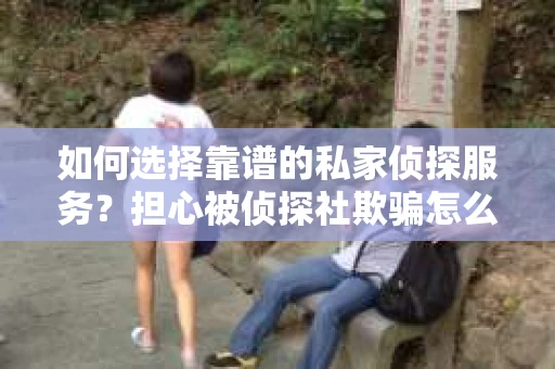 如何选择靠谱的私家侦探服务？担心被侦探社欺骗怎么办？