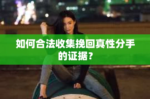 如何合法收集挽回真性分手的证据？