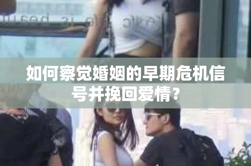 如何察觉婚姻的早期危机信号并挽回爱情？