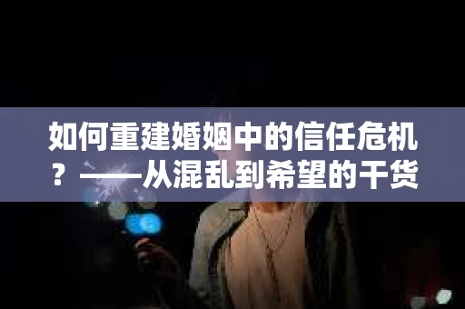 如何重建婚姻中的信任危机？——从混乱到希望的干货指南